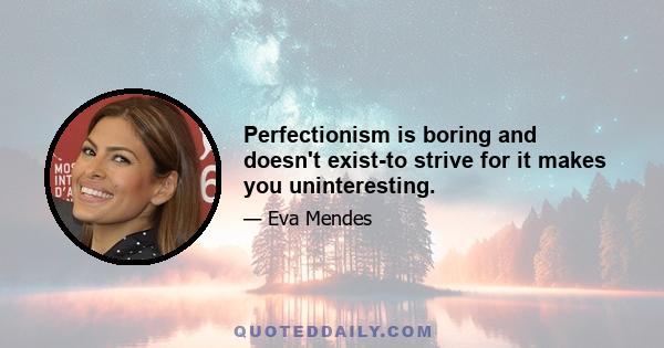 Perfectionism is boring and doesn't exist-to strive for it makes you uninteresting.