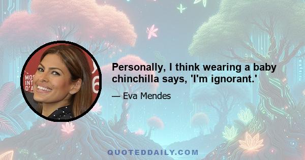 Personally, I think wearing a baby chinchilla says, 'I'm ignorant.'