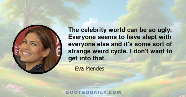 The celebrity world can be so ugly. Everyone seems to have slept with everyone else and it's some sort of strange weird cycle. I don't want to get into that.