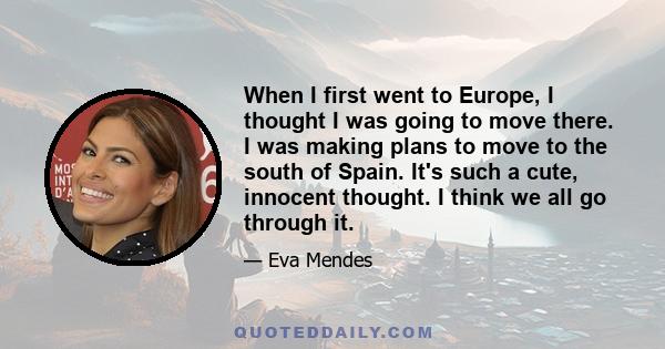 When I first went to Europe, I thought I was going to move there. I was making plans to move to the south of Spain. It's such a cute, innocent thought. I think we all go through it.