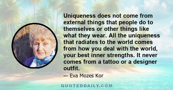 Uniqueness does not come from external things that people do to themselves or other things like what they wear. All the uniqueness that radiates to the world comes from how you deal with the world, your best inner