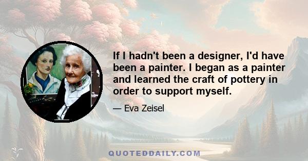 If I hadn't been a designer, I'd have been a painter. I began as a painter and learned the craft of pottery in order to support myself.