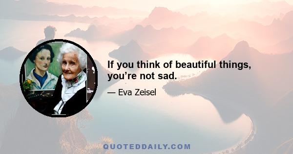 If you think of beautiful things, you’re not sad.