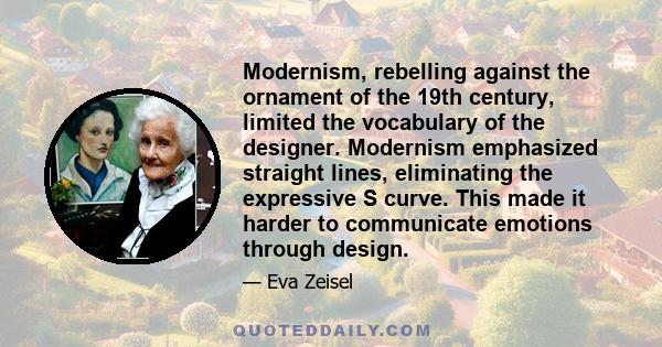 Modernism, rebelling against the ornament of the 19th century, limited the vocabulary of the designer. Modernism emphasized straight lines, eliminating the expressive S curve. This made it harder to communicate emotions 