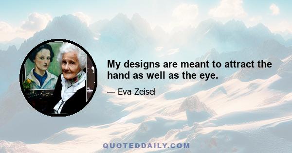 My designs are meant to attract the hand as well as the eye.