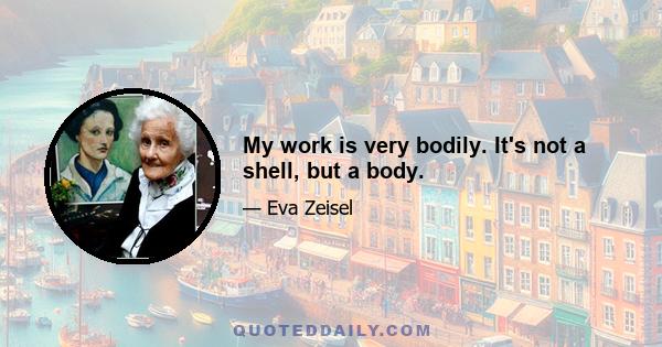 My work is very bodily. It's not a shell, but a body.