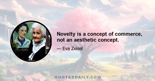 Novelty is a concept of commerce, not an aesthetic concept.