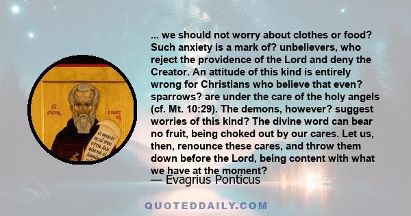 ... we should not worry about clothes or food? Such anxiety is a mark of? unbelievers, who reject the providence of the Lord and deny the Creator. An attitude of this kind is entirely wrong for Christians who believe