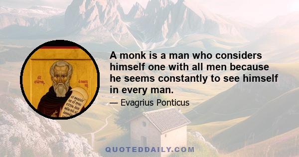 A monk is a man who considers himself one with all men because he seems constantly to see himself in every man.