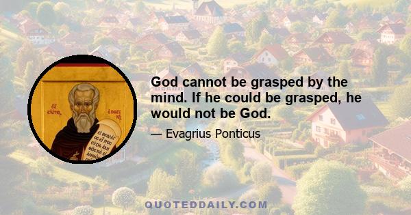 God cannot be grasped by the mind. If he could be grasped, he would not be God.