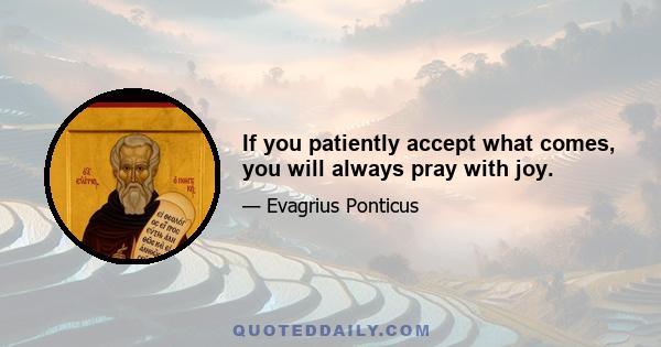 If you patiently accept what comes, you will always pray with joy.