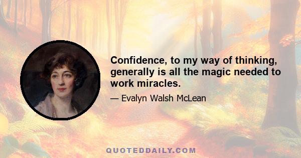 Confidence, to my way of thinking, generally is all the magic needed to work miracles.