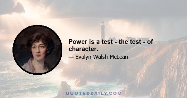 Power is a test - the test - of character.