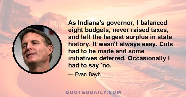 As Indiana's governor, I balanced eight budgets, never raised taxes, and left the largest surplus in state history. It wasn't always easy. Cuts had to be made and some initiatives deferred. Occasionally I had to say 'no.