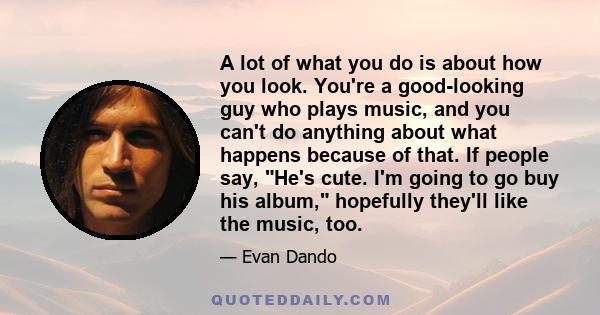 A lot of what you do is about how you look. You're a good-looking guy who plays music, and you can't do anything about what happens because of that. If people say, He's cute. I'm going to go buy his album, hopefully