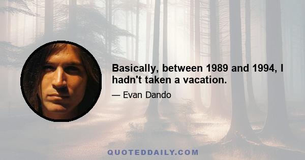 Basically, between 1989 and 1994, I hadn't taken a vacation.