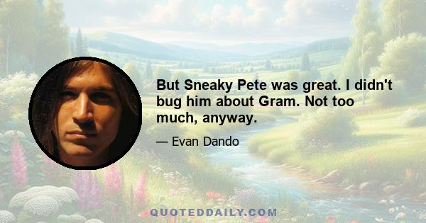 But Sneaky Pete was great. I didn't bug him about Gram. Not too much, anyway.