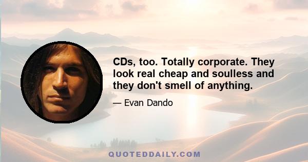 CDs, too. Totally corporate. They look real cheap and soulless and they don't smell of anything.