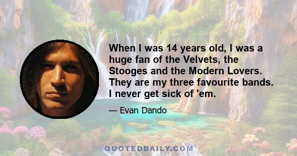 When I was 14 years old, I was a huge fan of the Velvets, the Stooges and the Modern Lovers. They are my three favourite bands. I never get sick of 'em.