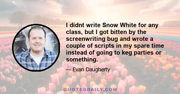 I didnt write Snow White for any class, but I got bitten by the screenwriting bug and wrote a couple of scripts in my spare time instead of going to keg parties or something.