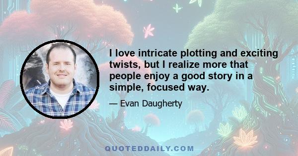 I love intricate plotting and exciting twists, but I realize more that people enjoy a good story in a simple, focused way.