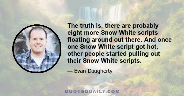 The truth is, there are probably eight more Snow White scripts floating around out there. And once one Snow White script got hot, other people started pulling out their Snow White scripts.