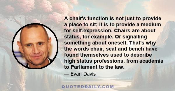 A chair's function is not just to provide a place to sit; it is to provide a medium for self-expression. Chairs are about status, for example. Or signalling something about oneself. That's why the words chair, seat and