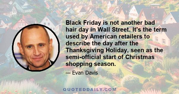 Black Friday is not another bad hair day in Wall Street. It's the term used by American retailers to describe the day after the Thanksgiving Holiday, seen as the semi-official start of Christmas shopping season.