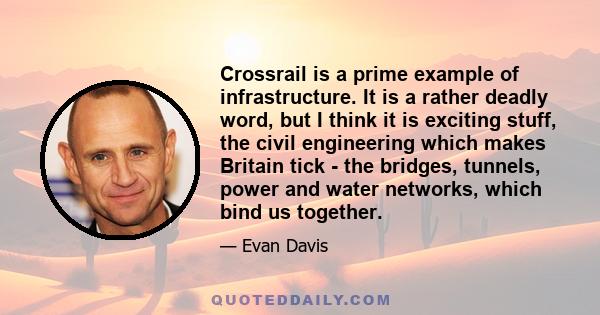 Crossrail is a prime example of infrastructure. It is a rather deadly word, but I think it is exciting stuff, the civil engineering which makes Britain tick - the bridges, tunnels, power and water networks, which bind