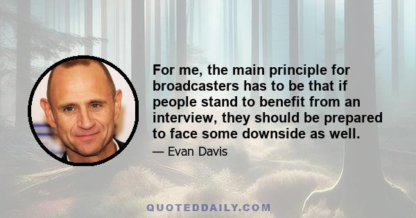 For me, the main principle for broadcasters has to be that if people stand to benefit from an interview, they should be prepared to face some downside as well.