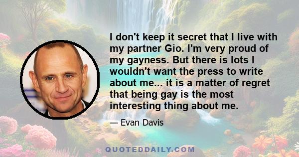 I don't keep it secret that I live with my partner Gio. I'm very proud of my gayness. But there is lots I wouldn't want the press to write about me... it is a matter of regret that being gay is the most interesting