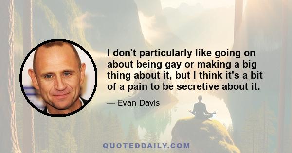 I don't particularly like going on about being gay or making a big thing about it, but I think it's a bit of a pain to be secretive about it.