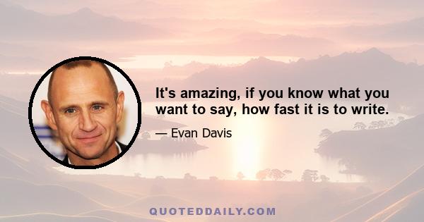 It's amazing, if you know what you want to say, how fast it is to write.