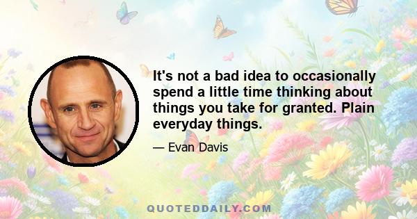 It's not a bad idea to occasionally spend a little time thinking about things you take for granted. Plain everyday things.