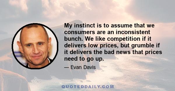 My instinct is to assume that we consumers are an inconsistent bunch. We like competition if it delivers low prices, but grumble if it delivers the bad news that prices need to go up.