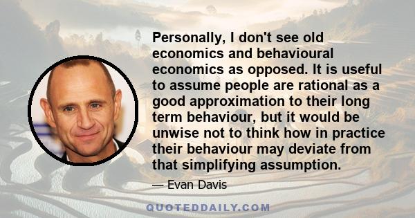 Personally, I don't see old economics and behavioural economics as opposed. It is useful to assume people are rational as a good approximation to their long term behaviour, but it would be unwise not to think how in