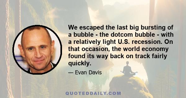 We escaped the last big bursting of a bubble - the dotcom bubble - with a relatively light U.S. recession. On that occasion, the world economy found its way back on track fairly quickly.