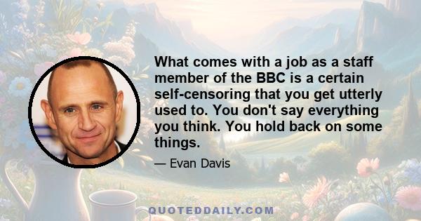 What comes with a job as a staff member of the BBC is a certain self-censoring that you get utterly used to. You don't say everything you think. You hold back on some things.