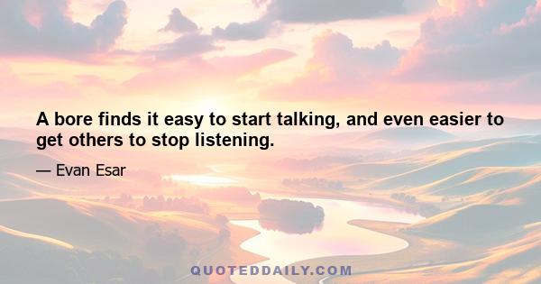 A bore finds it easy to start talking, and even easier to get others to stop listening.