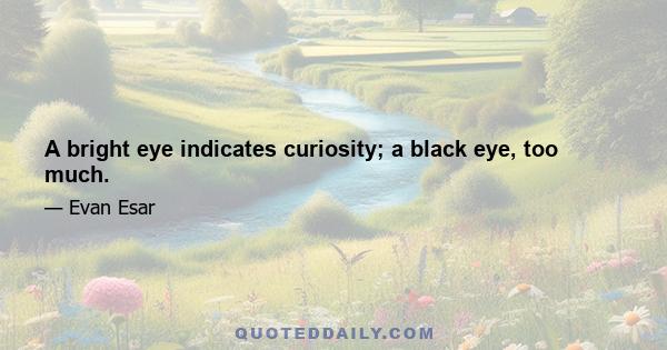 A bright eye indicates curiosity; a black eye, too much.