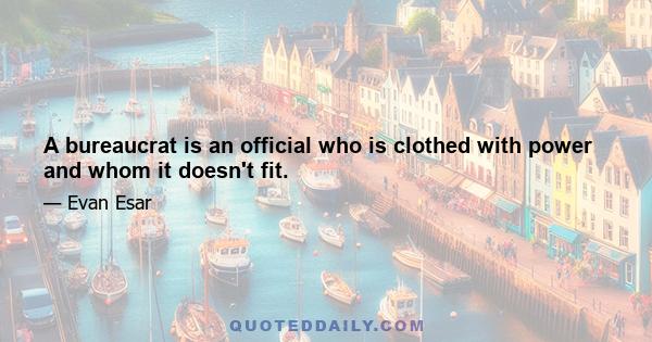 A bureaucrat is an official who is clothed with power and whom it doesn't fit.