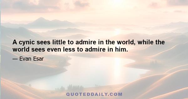 A cynic sees little to admire in the world, while the world sees even less to admire in him.