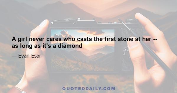 A girl never cares who casts the first stone at her -- as long as it's a diamond