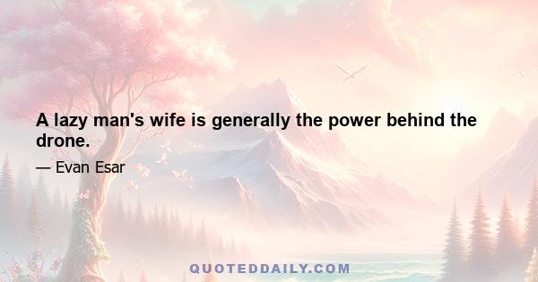 A lazy man's wife is generally the power behind the drone.