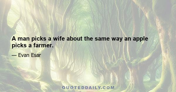 A man picks a wife about the same way an apple picks a farmer.