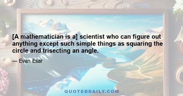 [A mathematician is a] scientist who can figure out anything except such simple things as squaring the circle and trisecting an angle.