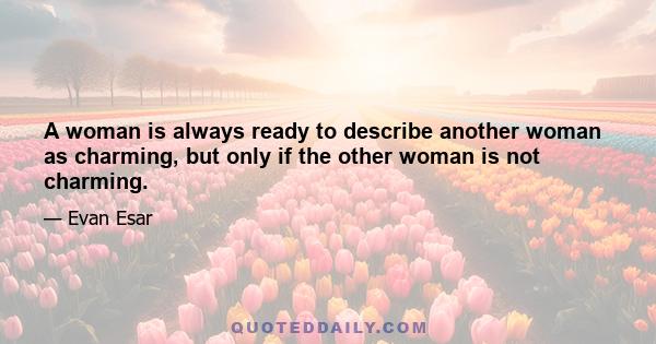 A woman is always ready to describe another woman as charming, but only if the other woman is not charming.