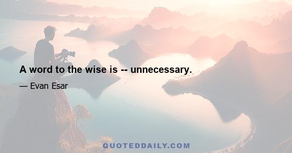 A word to the wise is -- unnecessary.