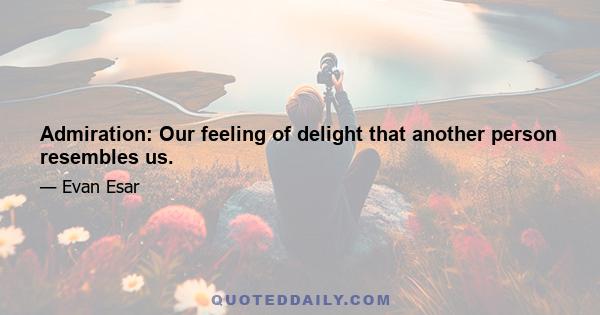 Admiration: Our feeling of delight that another person resembles us.