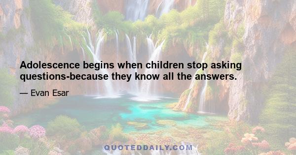 Adolescence begins when children stop asking questions-because they know all the answers.